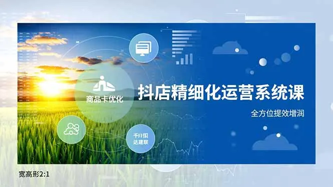 抖店精细化运营系统课,商品卡优化、达人建联、千川投放,全方位提效增润