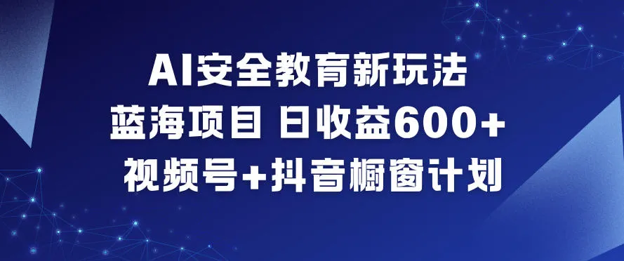 AI安全教育新玩法,蓝海项目,日收益6张+,视频号+抖音橱窗计划